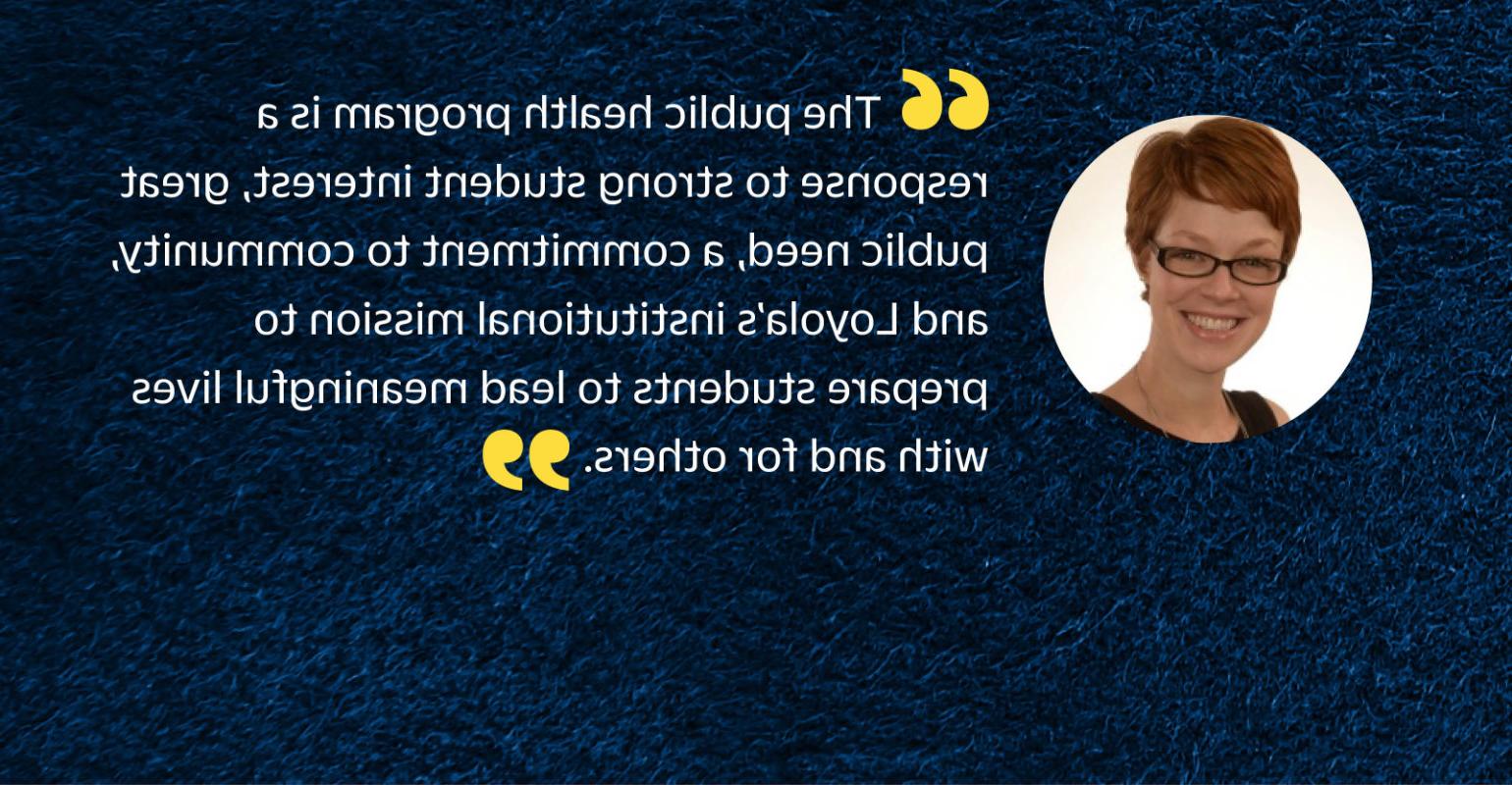“The public health program is a response to strong student interest, great public need, a commitment to community, and Loyola's institutional mission to prepare students to lead meaningful lives with and for others.”